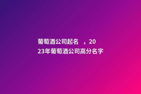 葡萄酒公司起名，2023年葡萄酒公司高分名字-第1張-公司起名-玄機派